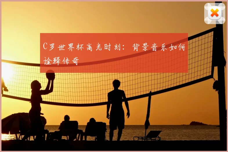 C罗世界杯高光时刻：背景音乐如何诠释传奇