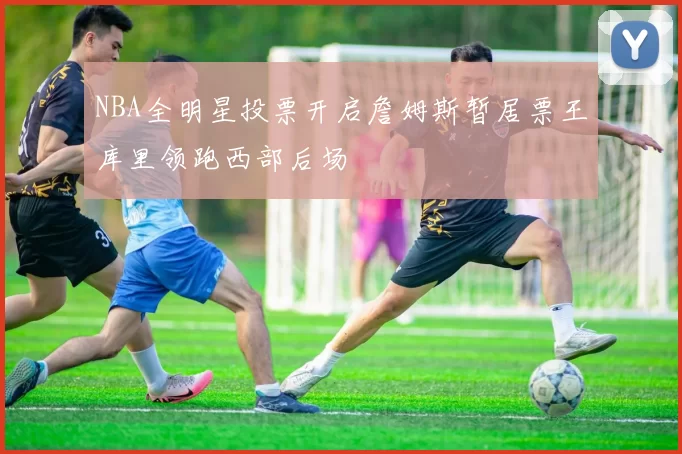 NBA全明星投票开启詹姆斯暂居票王库里领跑西部后场