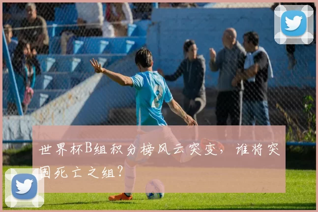 世界杯B组积分榜风云突变，谁将突围死亡之组？