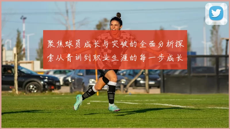 聚焦球员成长与突破的全面分析探索从青训到职业生涯的每一步成长