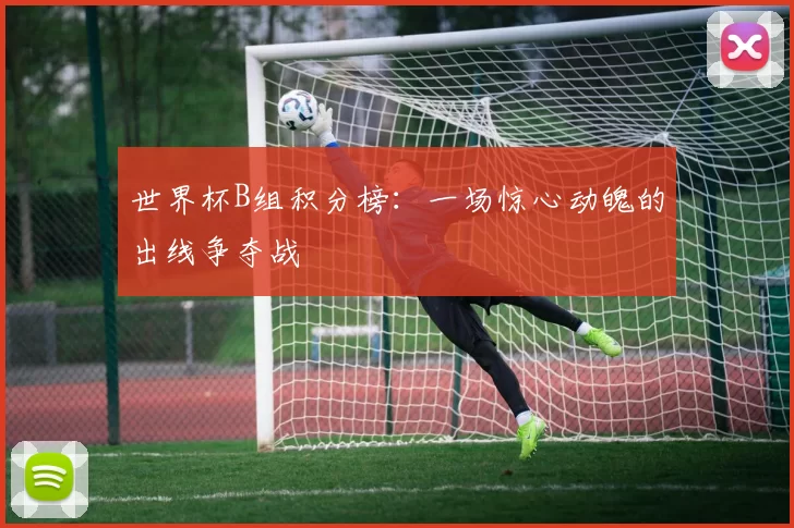 世界杯B组积分榜:一场惊心动魄的出线争夺战