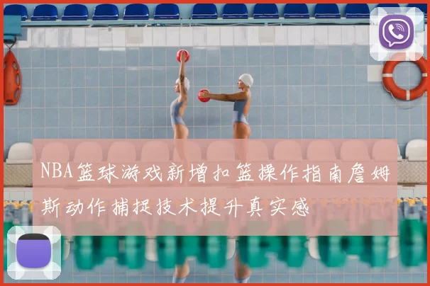 NBA篮球游戏新增扣篮操作指南詹姆斯动作捕捉技术提升真实感