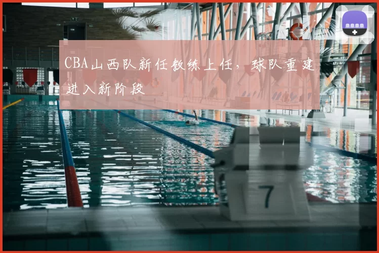 CBA山西队新任教练上任,球队重建进入新阶段