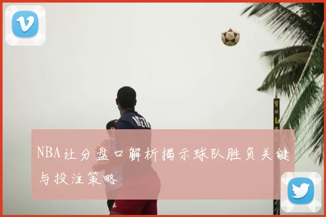 NBA让分盘口解析揭示球队胜负关键与投注策略