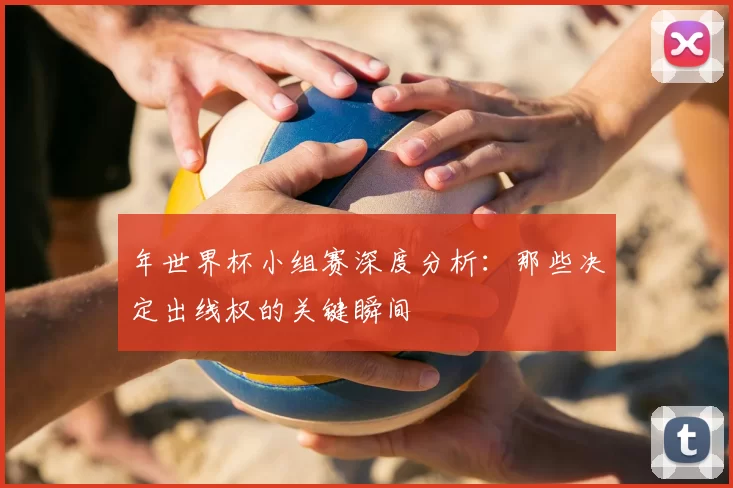 年世界杯小组赛深度分析:那些决定出线权的关键瞬间
