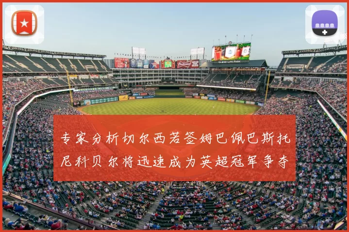 专家分析切尔西若签姆巴佩巴斯托尼科贝尔将迅速成为英超冠军争夺者