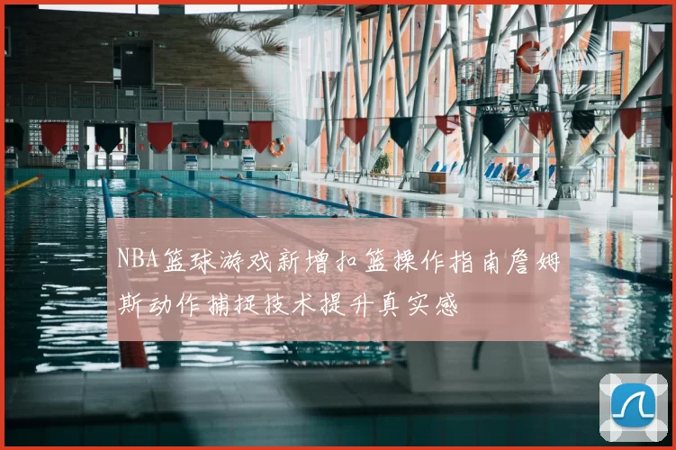 NBA篮球游戏新增扣篮操作指南詹姆斯动作捕捉技术提升真实感