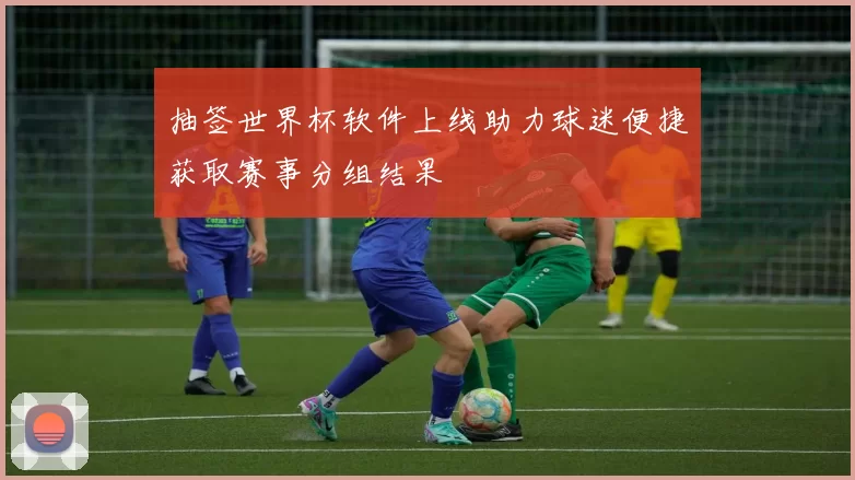 抽签世界杯软件上线助力球迷便捷获取赛事分组结果
