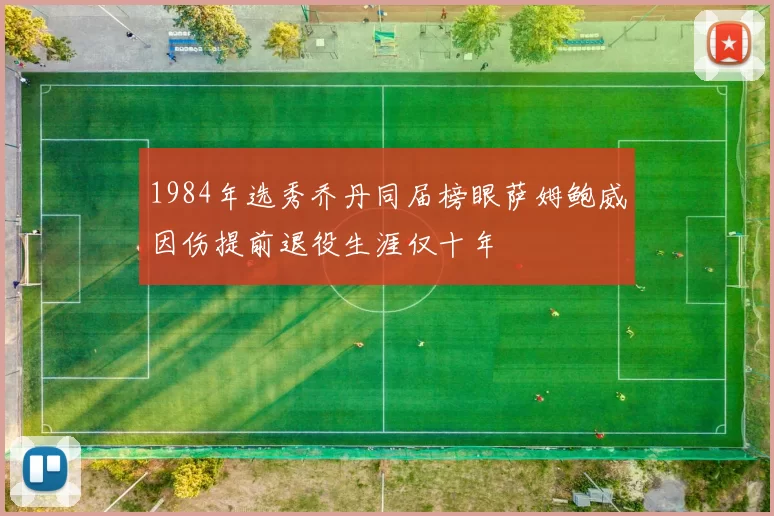 1984年选秀乔丹同届榜眼萨姆鲍威因伤提前退役生涯仅十年