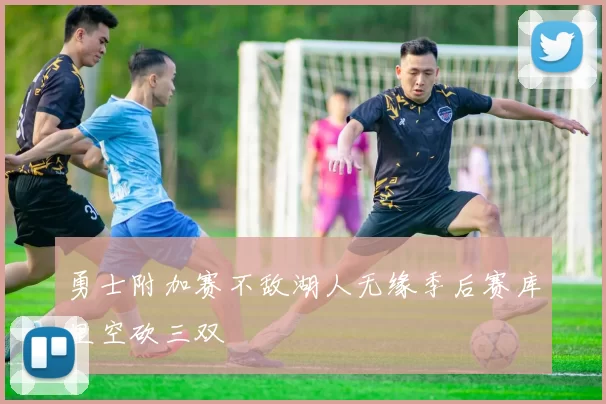 勇士附加赛不敌湖人无缘季后赛库里空砍三双