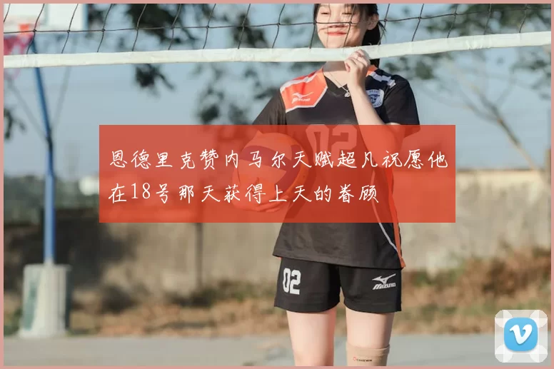恩德里克赞内马尔天赋超凡祝愿他在18号那天获得上天的眷顾