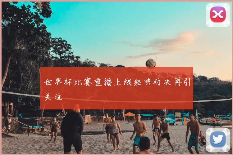 世界杯比赛重播上线经典对决再引关注