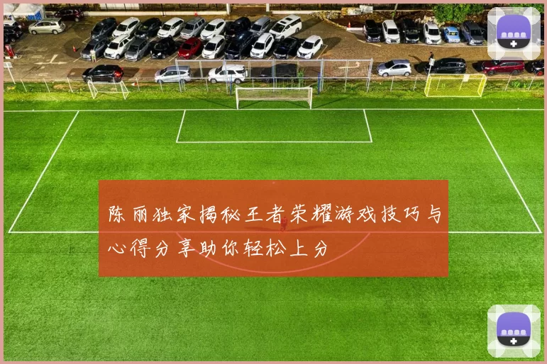 陈丽独家揭秘王者荣耀游戏技巧与心得分享助你轻松上分