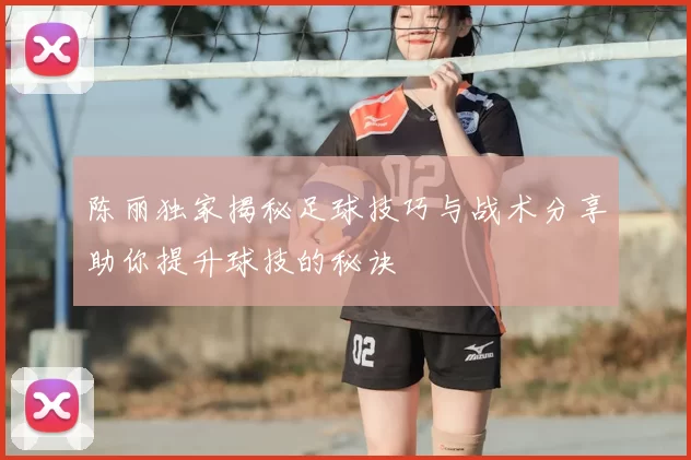 陈丽独家揭秘足球技巧与战术分享助你提升球技的秘诀
