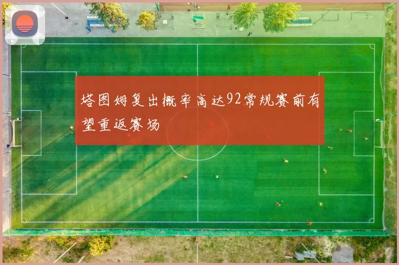塔图姆复出概率高达92常规赛前有望重返赛场