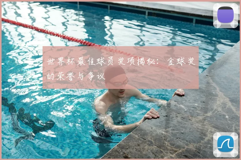 世界杯最佳球员奖项揭秘：金球奖的荣誉与争议