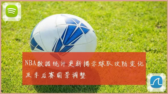 NBA数据统计更新揭示球队攻防变化及季后赛前景调整
