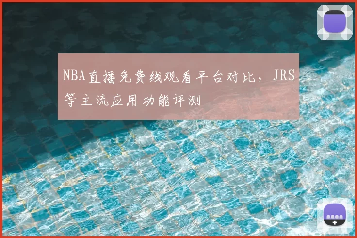 NBA直播免费线观看平台对比,JRS等主流应用功能评测