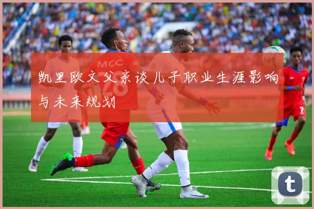 凯里欧文父亲谈儿子职业生涯影响与未来规划