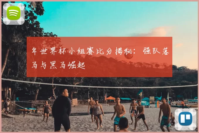 年世界杯小组赛比分揭秘:强队落马与黑马崛起