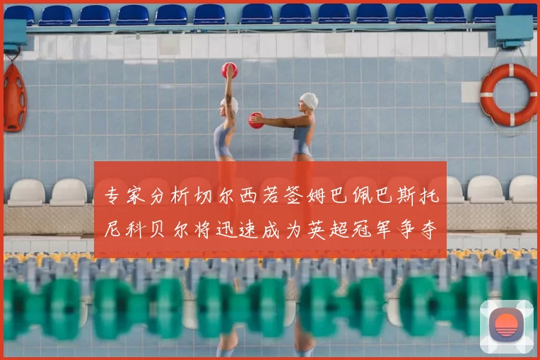 专家分析切尔西若签姆巴佩巴斯托尼科贝尔将迅速成为英超冠军争夺者
