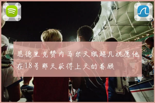 恩德里克赞内马尔天赋超凡祝愿他在18号那天获得上天的眷顾