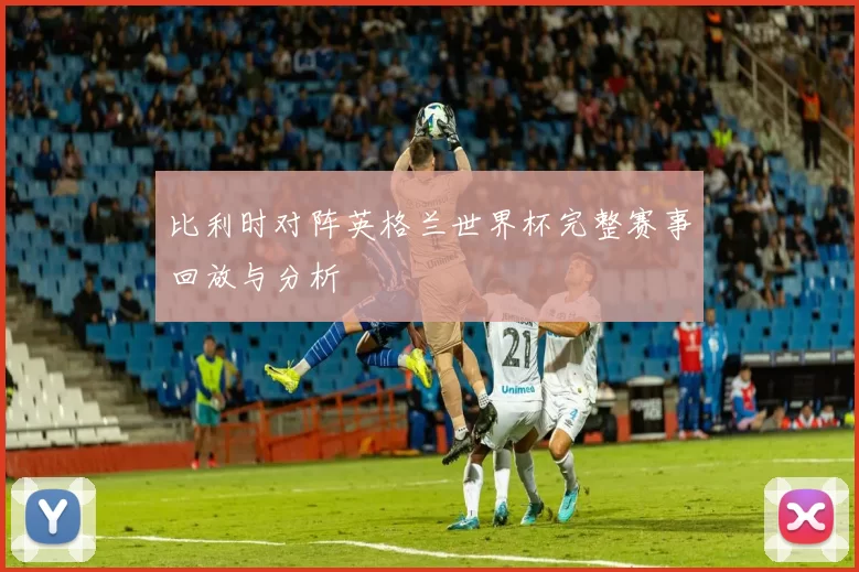 比利时对阵英格兰世界杯完整赛事回放与分析