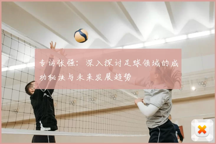 专访张强:深入探讨足球领域的成功秘诀与未来发展趋势