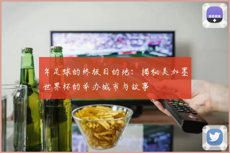年足球的终极目的地：揭秘美加墨世界杯的举办城市与故事