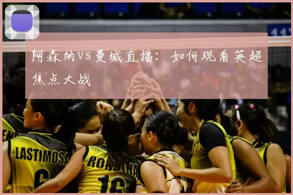 阿森纳vs曼城直播：如何观看英超焦点大战