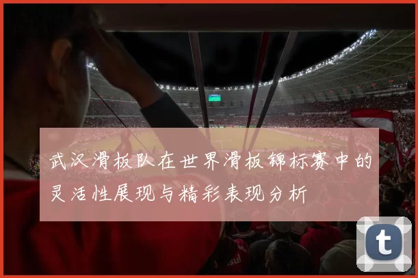 武汉滑板队在世界滑板锦标赛中的灵活性展现与精彩表现分析
