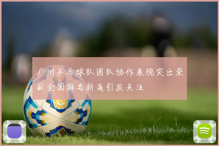 广州乒乓球队团队协作表现突出荣获全国排名新高引发关注