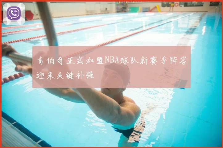 肯伯奇正式加盟NBA球队新赛季阵容迎来关键补强