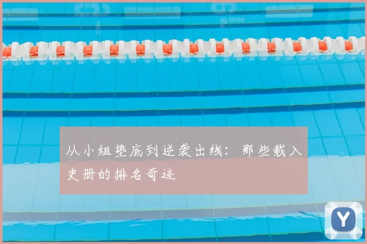 从小组垫底到逆袭出线：那些载入史册的排名奇迹